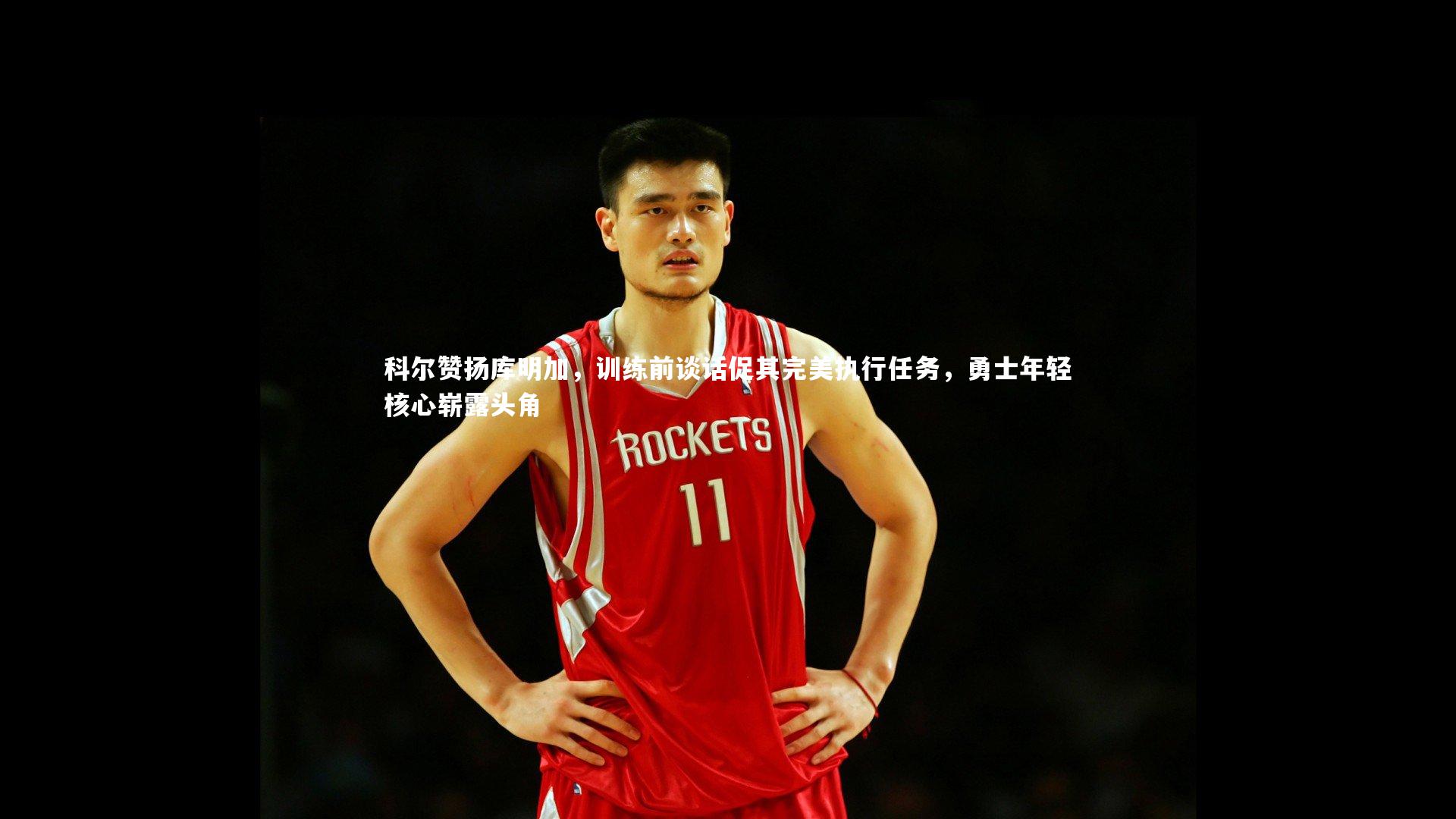 科尔赞扬库明加，训练前谈话促其完美执行任务，勇士年轻核心崭露头角