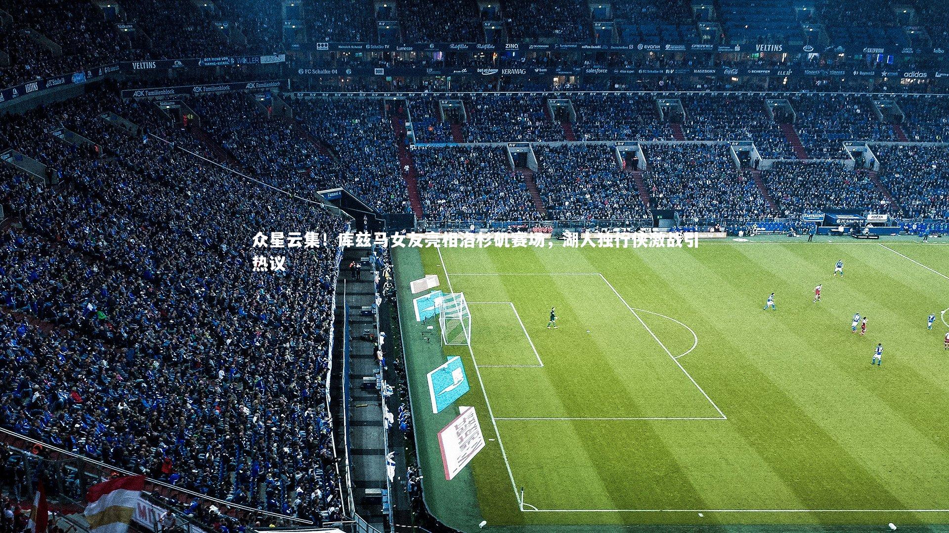 众星云集！库兹马女友亮相洛杉矶赛场，湖人独行侠激战引热议