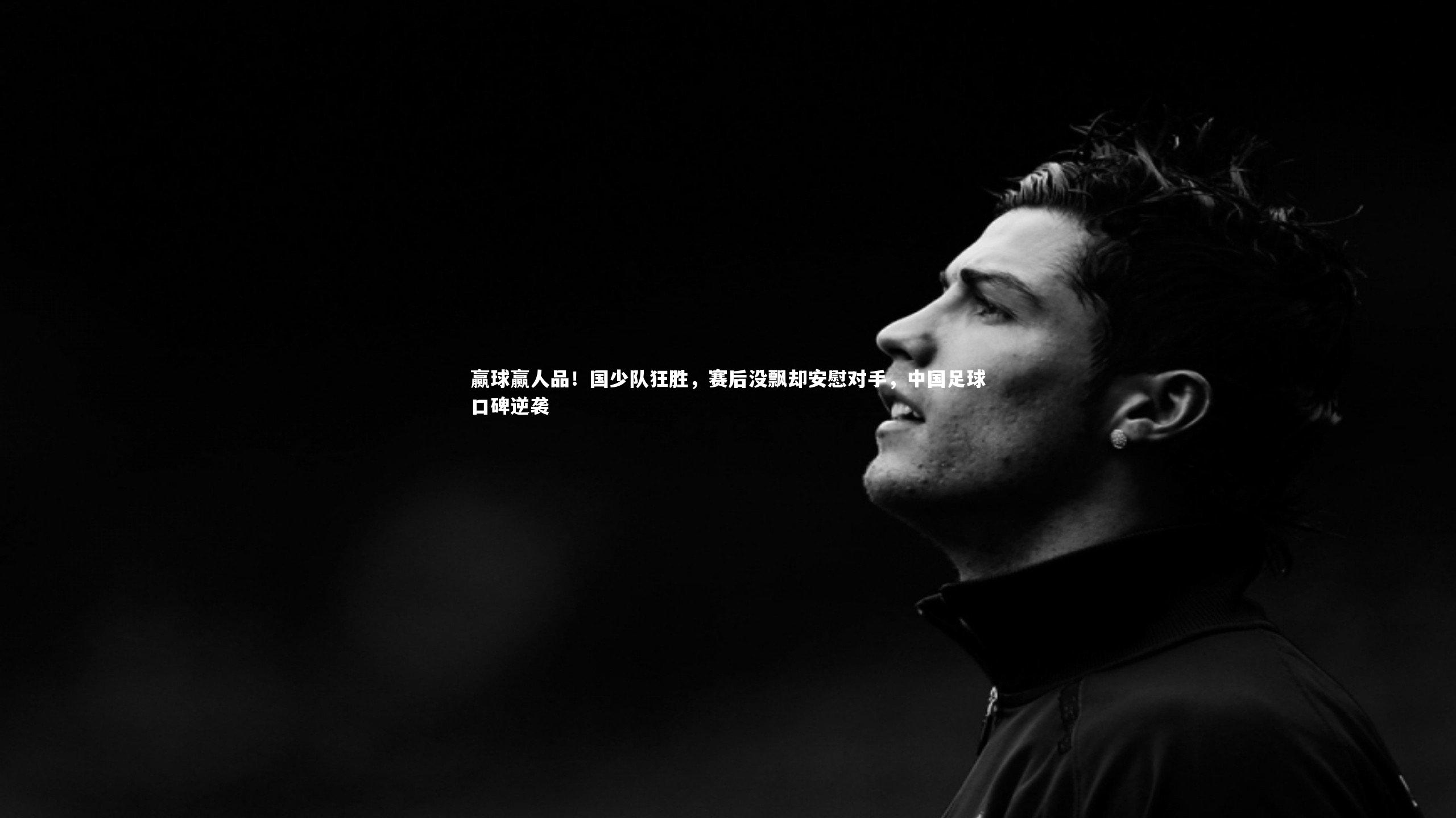 开云体育官网|赢球赢人品！国少队狂胜，赛后没飘却安慰对手，中国足球口碑逆袭