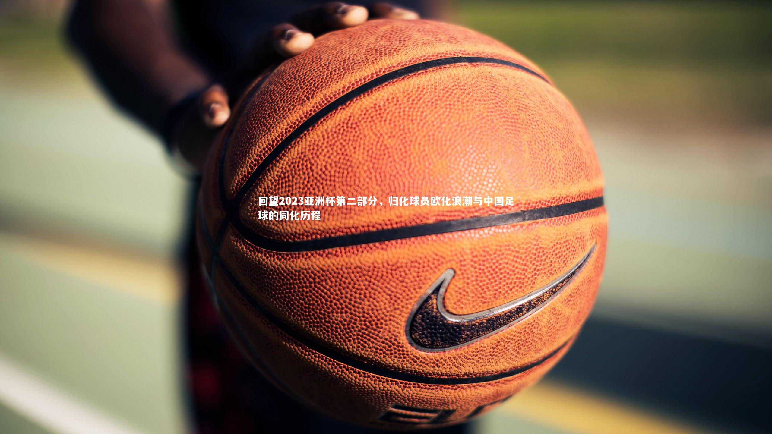 回望2023亚洲杯第二部分，归化球员欧化浪潮与中国足球的同化历程