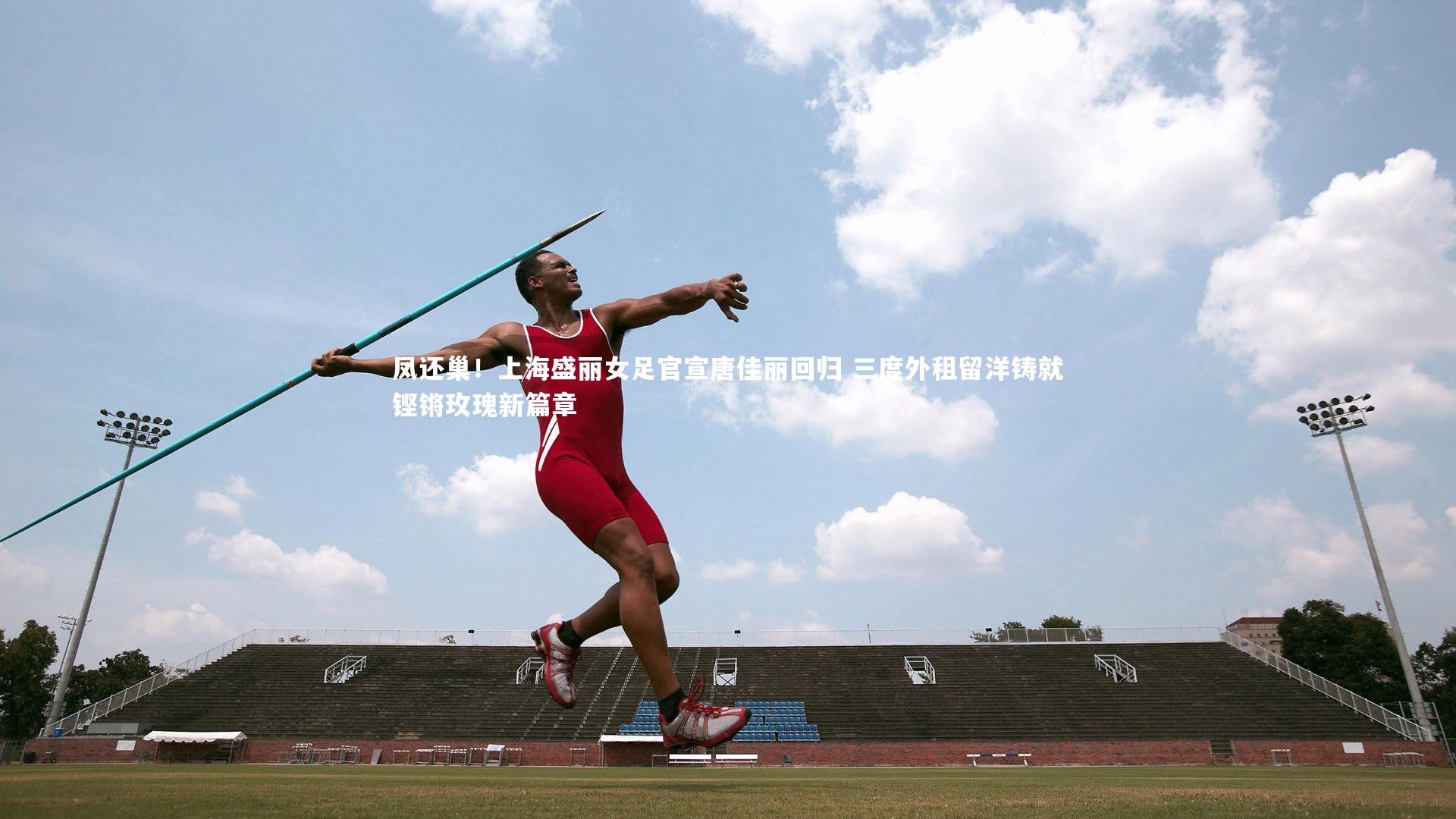 凤还巢！上海盛丽女足官宣唐佳丽回归 三度外租留洋铸就铿锵玫瑰新篇章