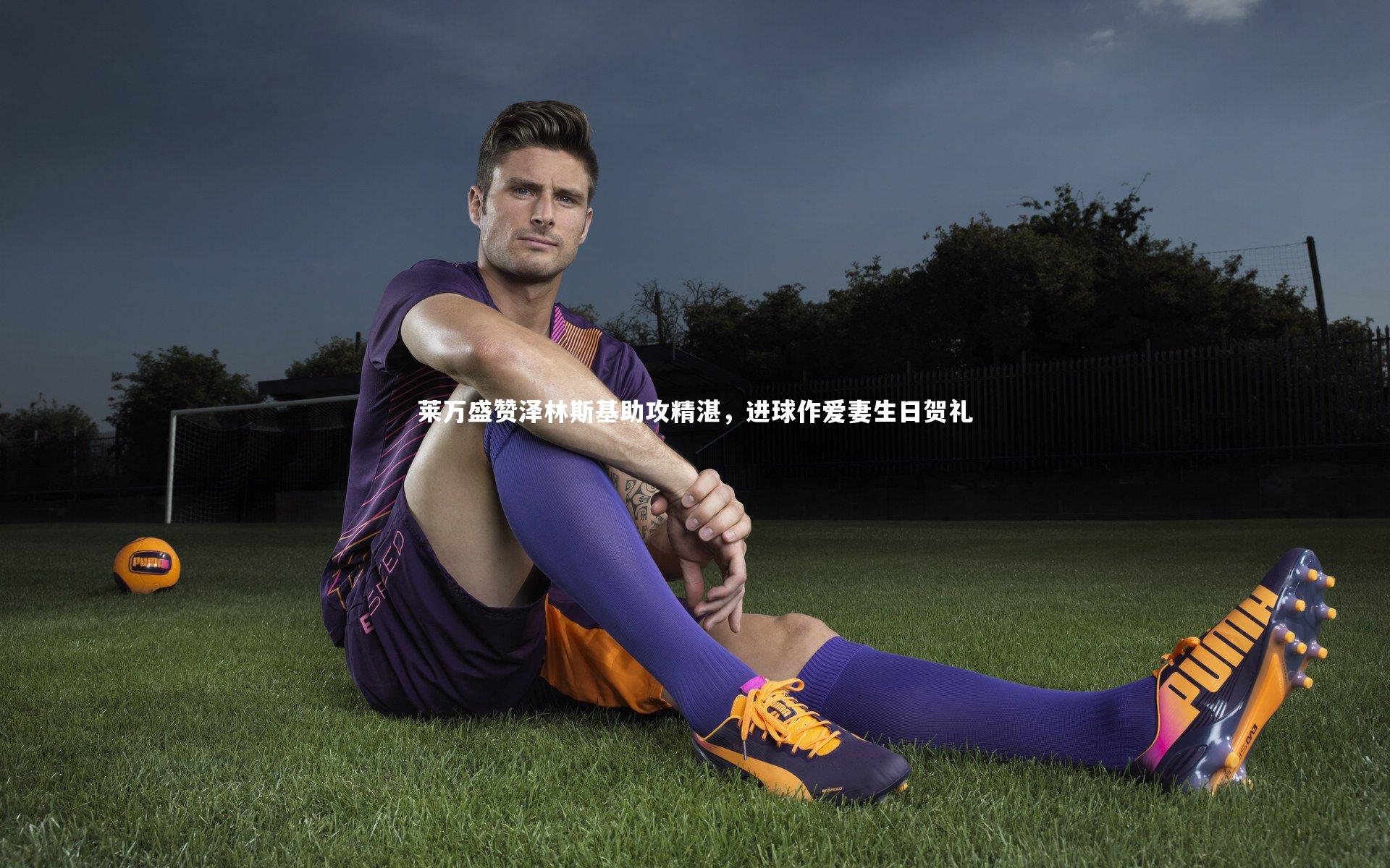 莱万盛赞泽林斯基助攻精湛，进球作爱妻生日贺礼