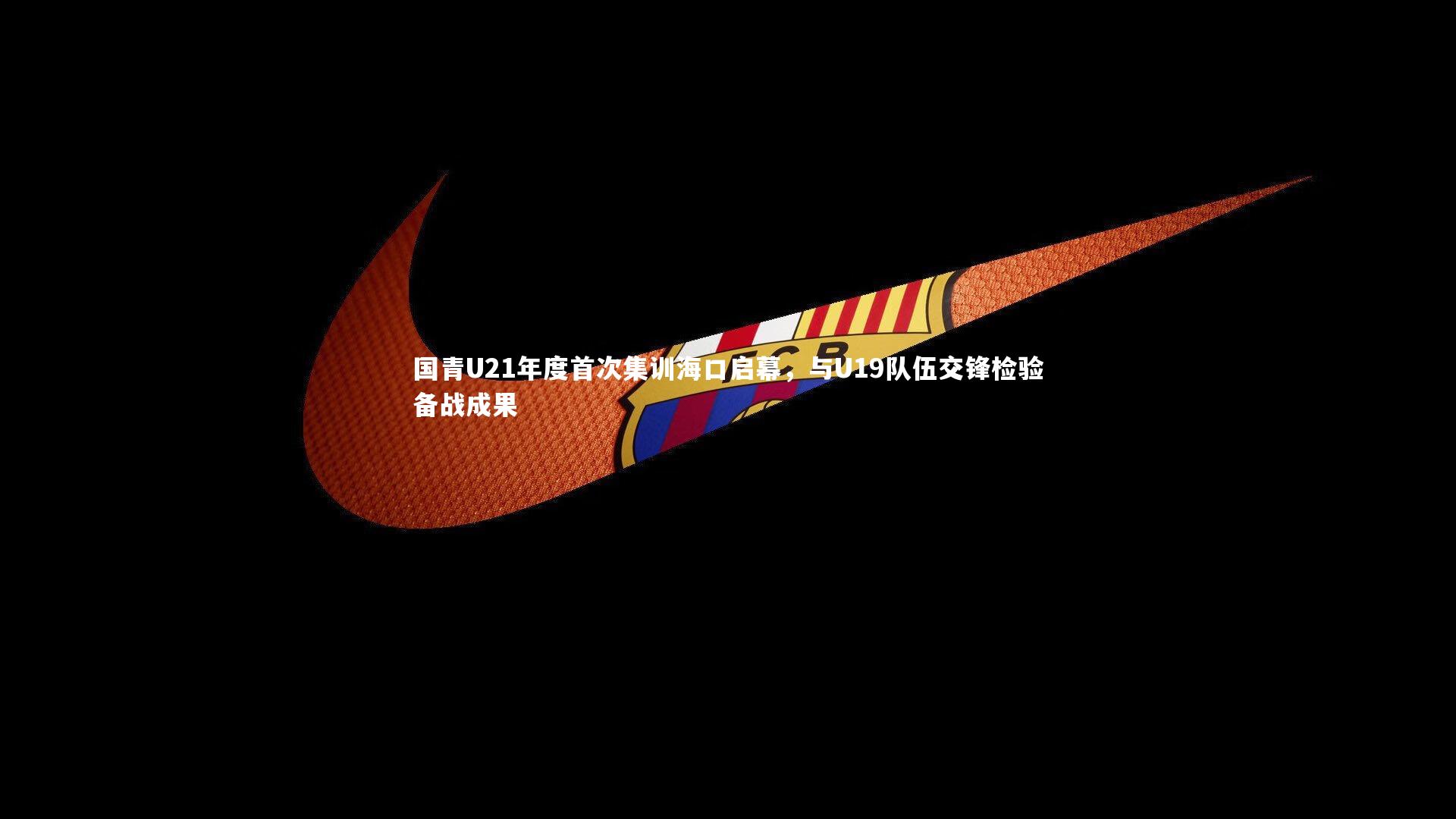 国青U21年度首次集训海口启幕，与U19队伍交锋检验备战成果