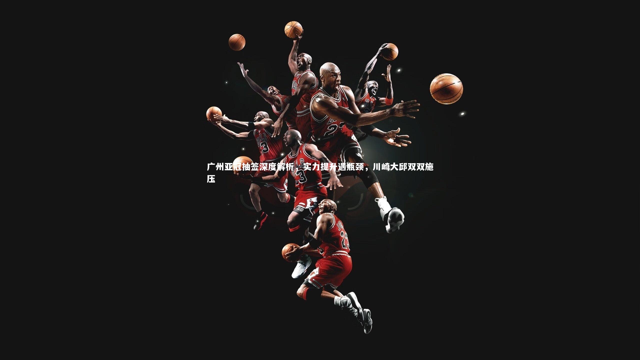广州亚冠抽签深度解析，实力提升遇瓶颈，川崎大邱双双施压