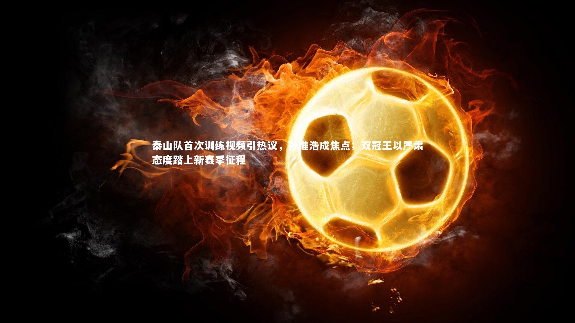 泰山队首次训练视频引热议，孙准浩成焦点；双冠王以严肃态度踏上新赛季征程